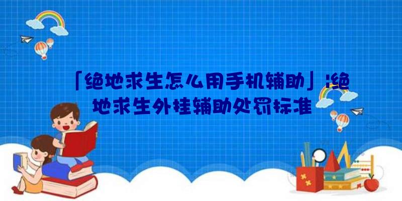 「绝地求生怎么用手机辅助」|绝地求生外挂辅助处罚标准